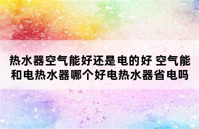 热水器空气能好还是电的好 空气能和电热水器哪个好电热水器省电吗